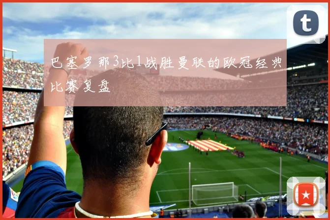 巴塞罗那3比1战胜曼联的欧冠经典比赛复盘