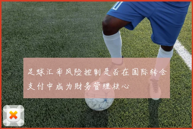 足球汇率风险控制是否在国际转会支付中成为财务管理核心