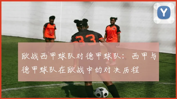 欧战西甲球队对德甲球队：西甲与德甲球队在欧战中的对决历程
