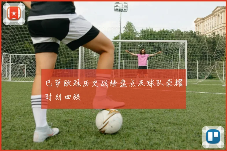 巴萨欧冠历史战绩盘点及球队荣耀时刻回顾