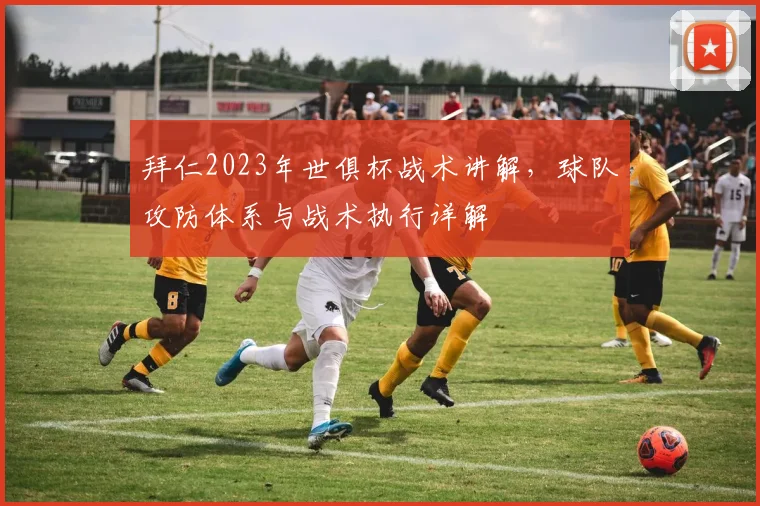 拜仁2023年世俱杯战术讲解，球队攻防体系与战术执行详解