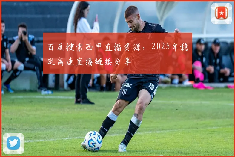 百度搜索西甲直播资源，2025年稳定高速直播链接分享